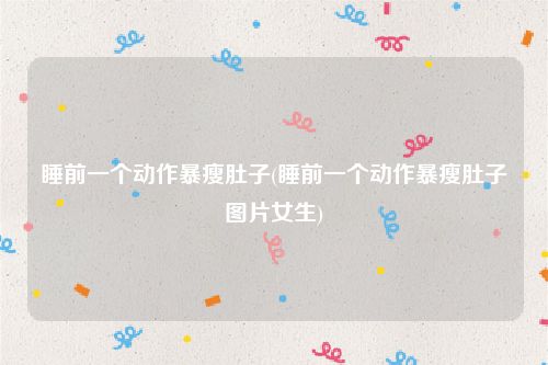 睡前一个动作暴瘦肚子(睡前一个动作暴瘦肚子图片女生)