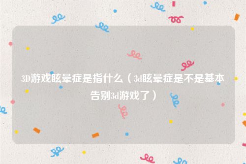 3D游戏眩晕症是指什么（3d眩晕症是不是基本告别3d游戏了）