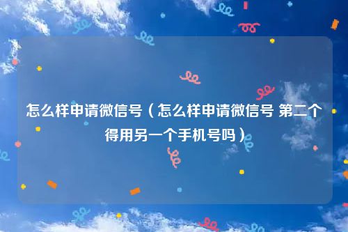 怎么样申请微信号（怎么样申请微信号 第二个得用另一个手机号吗）