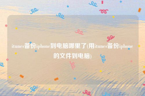 itunes备份iphone到电脑哪里了(用itunes备份iphone的文件到电脑)