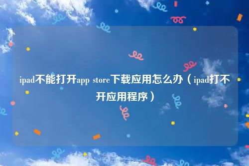 ipad不能打开app store下载应用怎么办（ipad打不开应用程序）