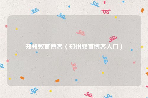 郑州教育博客(郑州教育博客入口)