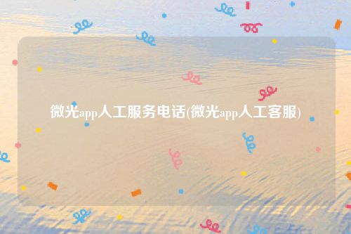 微光app人工服务电话(微光app人工客服)