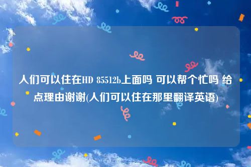 人们可以住在HD 85512b上面吗 可以帮个忙吗 给点理由谢谢(人们可以住在那里翻译英语)