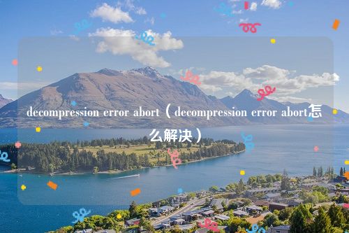 decompression error abort（decompression error abort怎么解决）