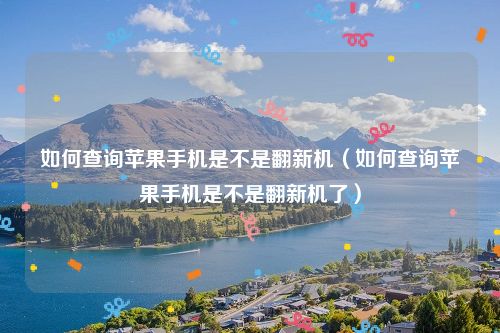 如何查询苹果手机是不是翻新机（如何查询苹果手机是不是翻新机了）