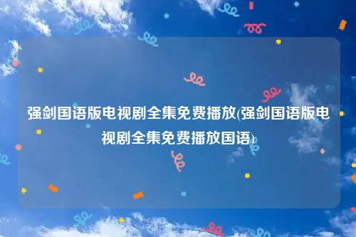 强剑国语版电视剧全集免费播放(强剑国语版电视剧全集免费播放国语)