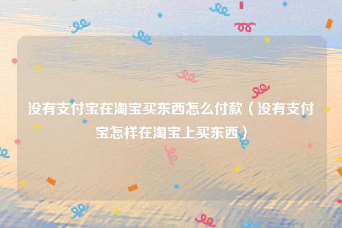 没有支付宝在淘宝买东西怎么付款（没有支付宝怎样在淘宝上买东西）