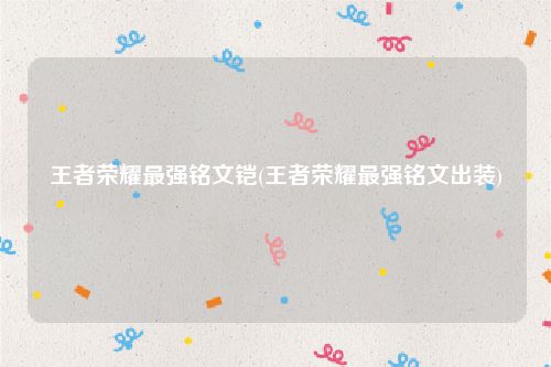 王者荣耀最强铭文铠(王者荣耀最强铭文出装)