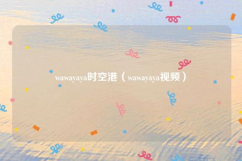 wawayaya时空港（wawayaya视频）