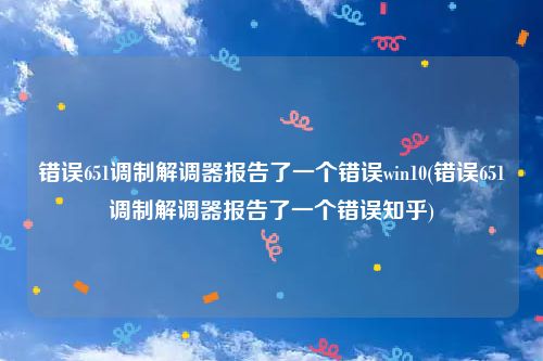 错误651调制解调器报告了一个错误win10(错误651调制解调器报告了一个错误知乎)