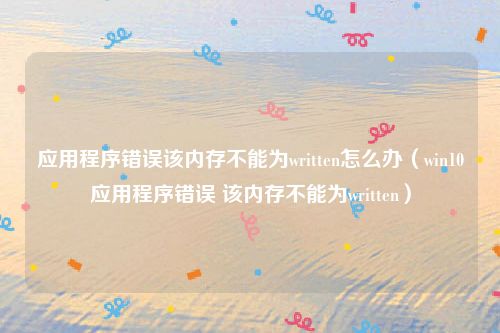 应用程序错误该内存不能为written怎么办(win10应用程序错误 该内存不能为written)
