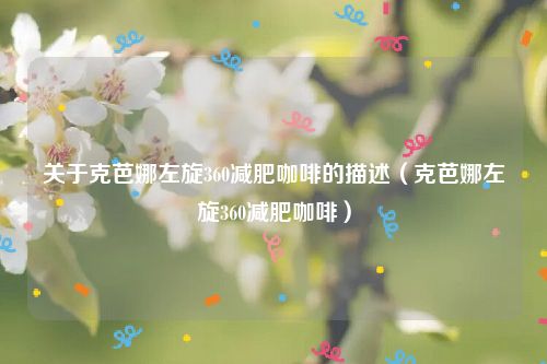 关于克芭娜左旋360减肥咖啡的描述(克芭娜左旋360减肥咖啡)