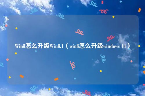 Win8怎么升级Win8.1（win8怎么升级windows 11）