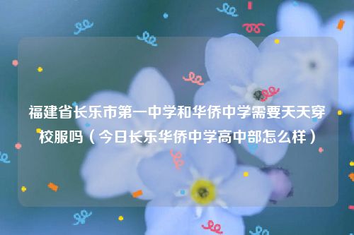 福建省长乐市第一中学和华侨中学需要天天穿校服吗（今日长乐华侨中学高中部怎么样）