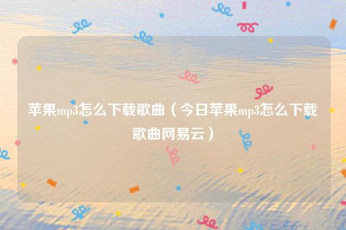 苹果mp3怎么下载歌曲（今日苹果mp3怎么下载歌曲网易云）