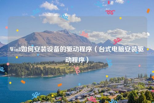 Win8如何安装设备的驱动程序（台式电脑安装驱动程序）