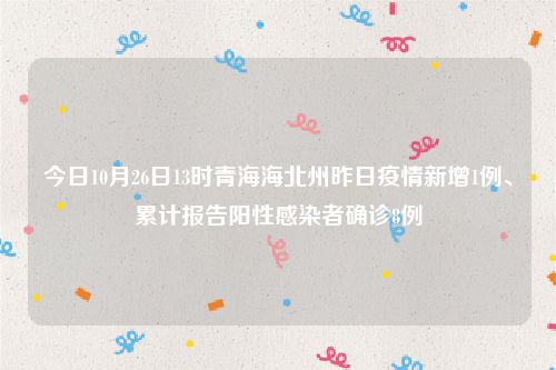 今日10月26日13时青海海北州昨日疫情新增1例、累计报告阳性感染者确诊8例
