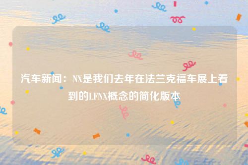 汽车新闻:NX是我们去年在法兰克福车展上看到的LFNX概念的简化版本