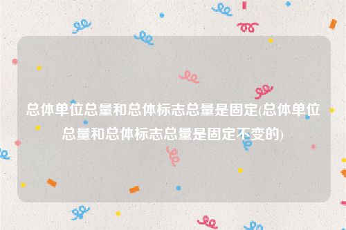 总体单位总量和总体标志总量是固定(总体单位总量和总体标志总量是固定不变的)