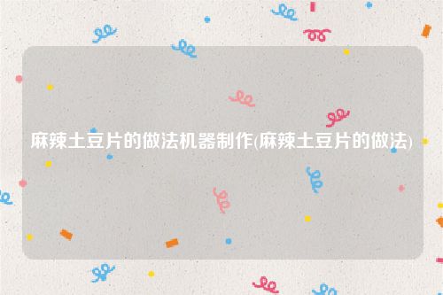 麻辣土豆片的做法机器制作(麻辣土豆片的做法)