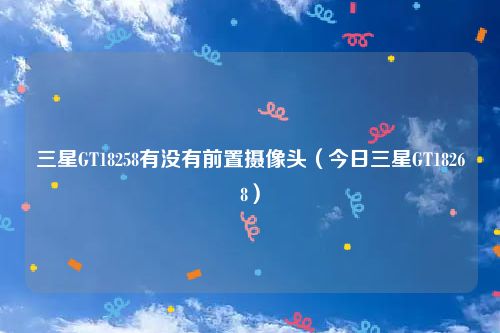 三星GT18258有没有前置摄像头（今日三星GT18268）