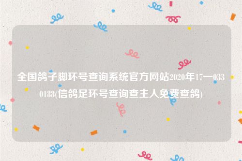 全国鸽子脚环号查询系统官方网站2020年17一0330188(信鸽足环号查询查主人免费查鸽)