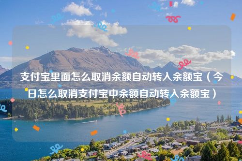 支付宝里面怎么取消余额自动转入余额宝（今日怎么取消支付宝中余额自动转入余额宝）