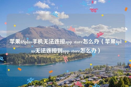 苹果6Splus手机无法连接app store怎么办（苹果6plus无法连接到app store怎么办）