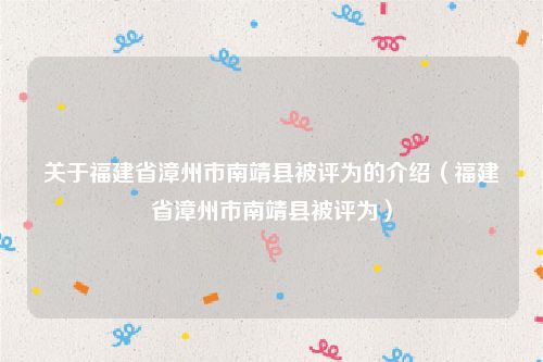 关于福建省漳州市南靖县被评为的介绍（福建省漳州市南靖县被评为）