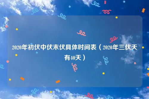 2020年初伏中伏末伏具体时间表（2020年三伏天有40天）