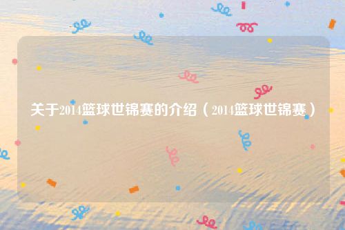 关于2014篮球世锦赛的介绍(2014篮球世锦赛)