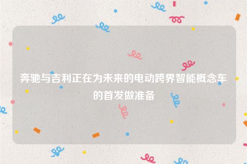 奔驰与吉利正在为未来的电动跨界智能概念车的首发做准备