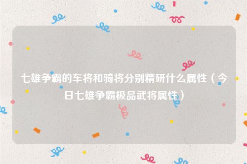 七雄争霸的车将和骑将分别精研什么属性（今日七雄争霸极品武将属性）