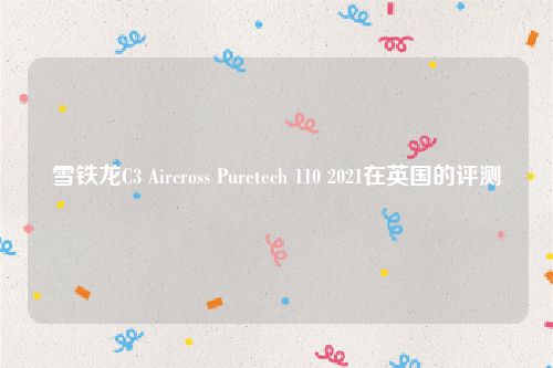 雪铁龙C3 Aircross Puretech 110 2021在英国的评测