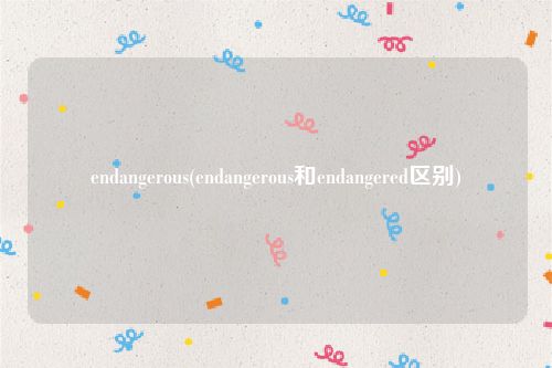 endangerous(endangerous和endangered区别)