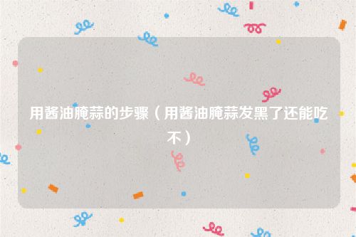 用酱油腌蒜的步骤（用酱油腌蒜发黑了还能吃不）