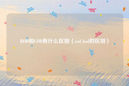 BOD和COD有什么区别（cod bod的区别）