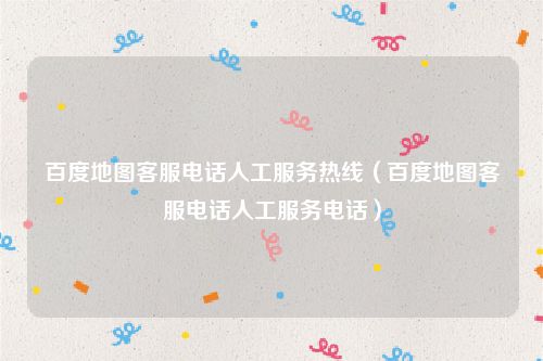 百度地图客服电话人工服务热线(百度地图客服电话人工服务电话)