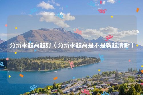 分辨率越高越好(分辨率越高是不是就越清晰)