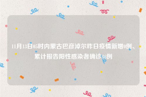 11月13日05时内蒙古巴彦淖尔昨日疫情新增0例、累计报告阳性感染者确诊46例