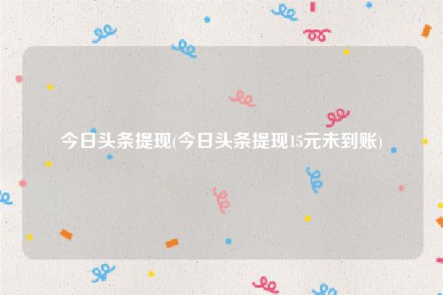 今日头条提现(今日头条提现15元未到账)