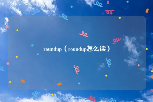 roundup（roundup怎么读）