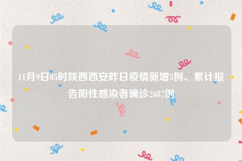 11月9日05时陕西西安昨日疫情新增5例、累计报告阳性感染者确诊2687例