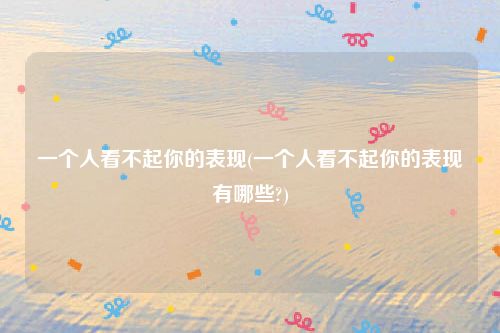 一个人看不起你的表现(一个人看不起你的表现有哪些?)