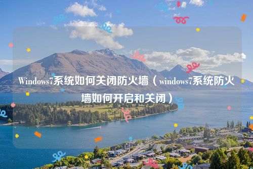 Windows7系统如何关闭防火墙（windows7系统防火墙如何开启和关闭）