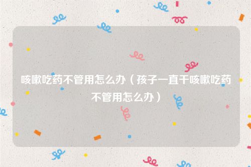 咳嗽吃药不管用怎么办(孩子一直干咳嗽吃药不管用怎么办)