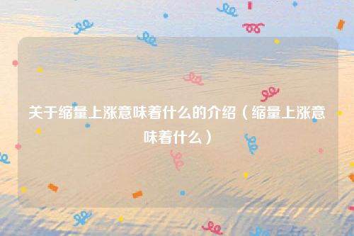 关于缩量上涨意味着什么的介绍(缩量上涨意味着什么)