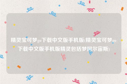 精灵宝可梦go下载中文版手机版(精灵宝可梦go下载中文版手机版精灵包括梦阿尔宙斯)