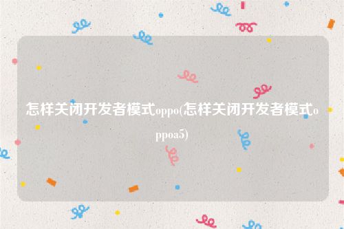 怎样关闭开发者模式oppo(怎样关闭开发者模式oppoa5)